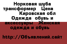 Норковая шуба трансформер › Цена ­ 100 000 - Кировская обл. Одежда, обувь и аксессуары » Женская одежда и обувь   